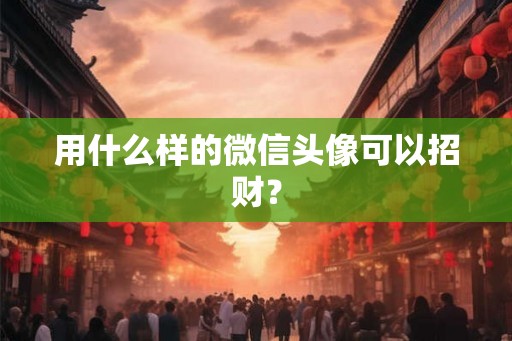 用什么样的微信头像可以招财？