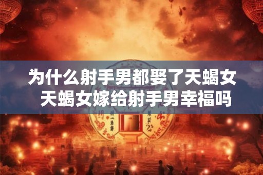 为什么射手男都娶了天蝎女  天蝎女嫁给射手男幸福吗