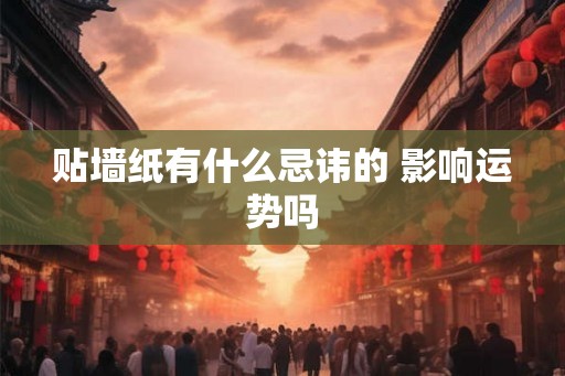 贴墙纸有什么忌讳的 影响运势吗 贴墙纸有什么忌讳的 影响运势吗