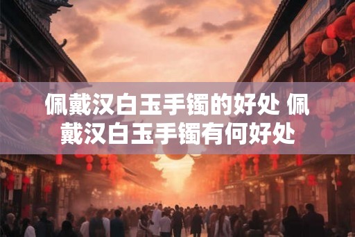 佩戴汉白玉手镯的好处 佩戴汉白玉手镯有何好处
