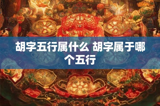 胡字五行属什么 胡字属于哪个五行