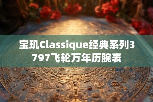 宝玑Classique经典系列3797飞轮万年历腕表