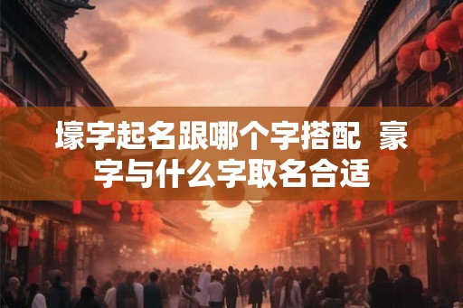 壕字起名跟哪个字搭配  豪字与什么字取名合适