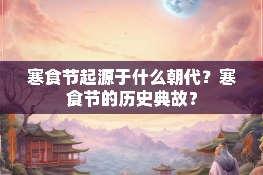 寒食节起源于什么朝代？寒食节的历史典故？