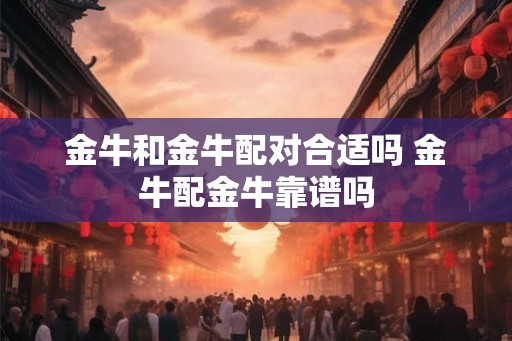 金牛和金牛配对合适吗 金牛配金牛靠谱吗