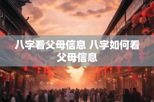 八字看父母信息 八字如何看父母信息