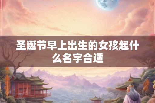 圣诞节早上出生的女孩起什么名字合适