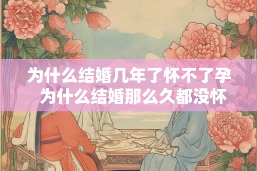 为什么结婚几年了怀不了孕 为什么结婚那么久都没怀孕 为什么结婚几年了怀不了孕 为什么结婚那么久都没怀孕