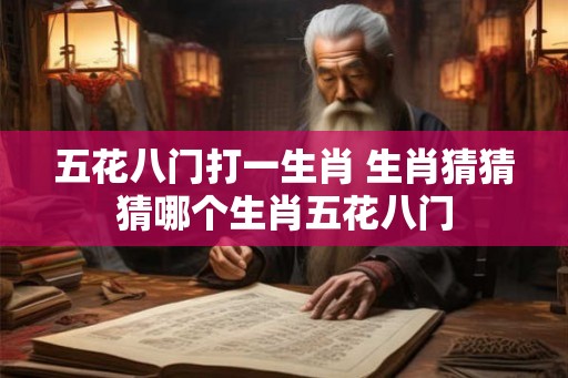 五花八门打一生肖 生肖猜猜猜哪个生肖五花八门