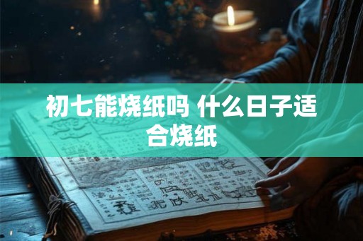 初七能烧纸吗 什么日子适合烧纸