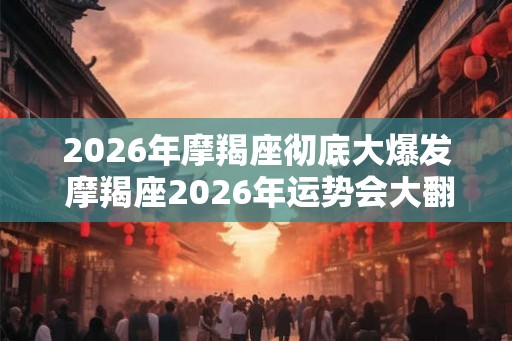 2026年摩羯座彻底大爆发 摩羯座2026年运势会大翻身吗