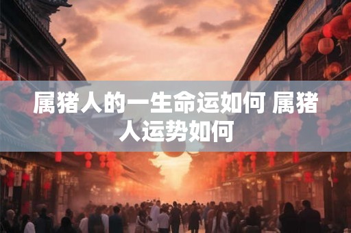 属猪人的一生命运如何 属猪人运势如何