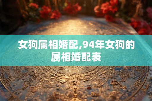 女狗属相婚配,94年女狗的属相婚配表