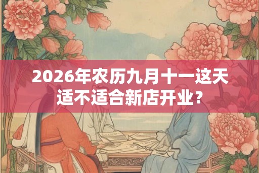 2026年农历九月十一这天适不适合新店开业? 2026年农历九月十一这天适不适合新店开业?