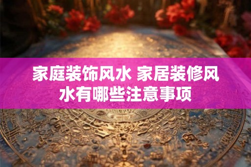 家庭装饰风水 家居装修风水有哪些注意事项