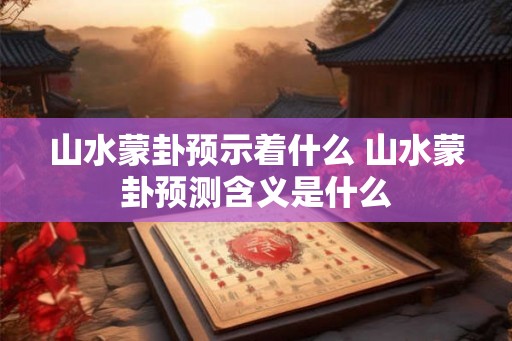 山水蒙卦预示着什么 山水蒙卦预测含义是什么