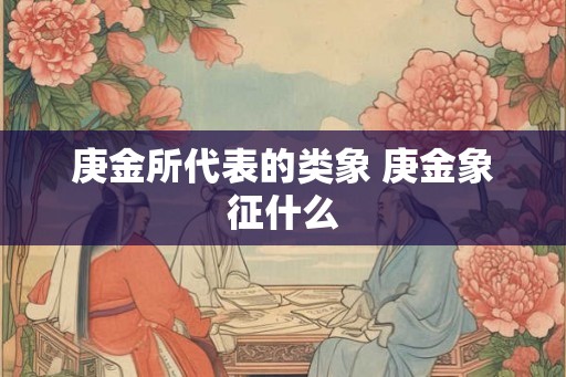 庚金所代表的类象 庚金象征什么