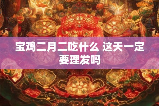 宝鸡二月二吃什么 这天一定要理发吗