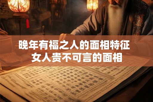 晚年有福之人的面相特征  女人贵不可言的面相