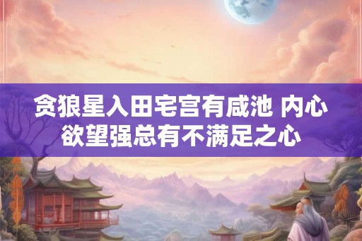贪狼星入田宅宫有咸池 内心欲望强总有不满足之心