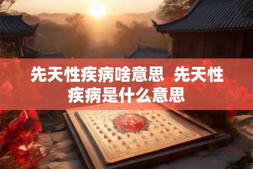 先天性疾病啥意思  先天性疾病是什么意思