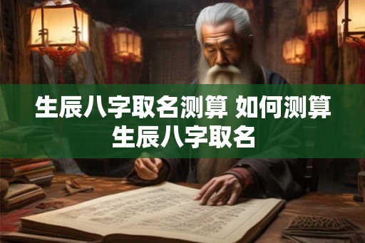 生辰八字取名测算 如何测算生辰八字取名