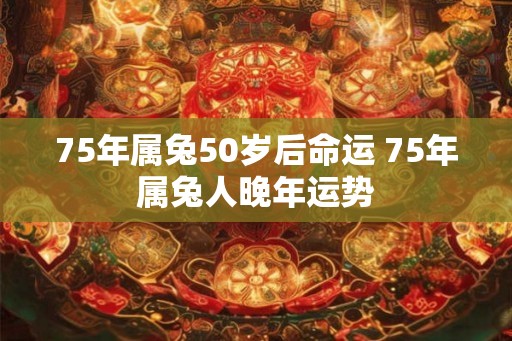 75年属兔50岁后命运 75年属兔人晚年运势