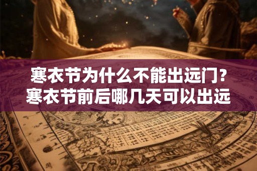 寒衣节为什么不能出远门？寒衣节前后哪几天可以出远门？