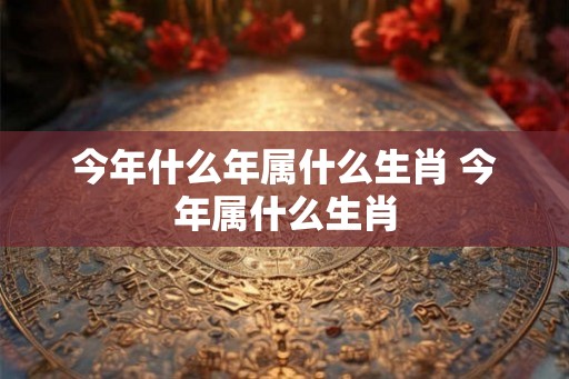 今年什么年属什么生肖 今年属什么生肖