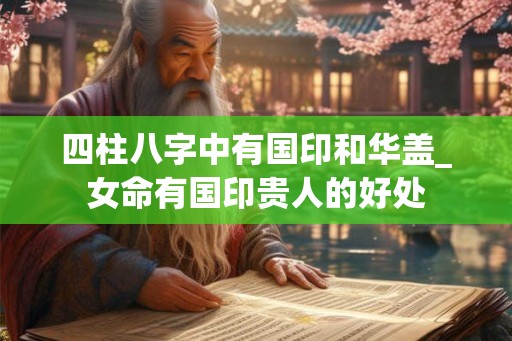 四柱八字中有国印和华盖_女命有国印贵人的好处