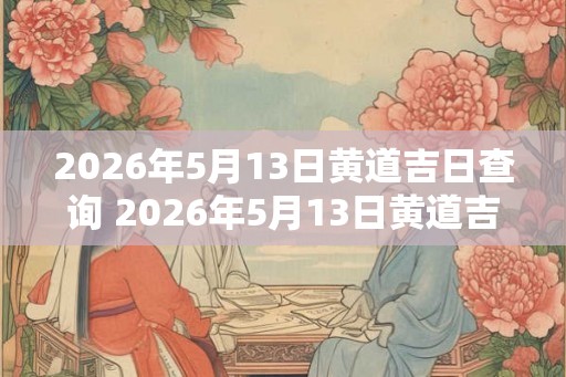 2026年5月13日黄道吉日查询 2026年5月13日黄道吉日是什么