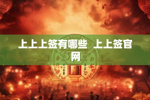 上上上签有哪些 上上签官网 上上上签有哪些 上上签官网