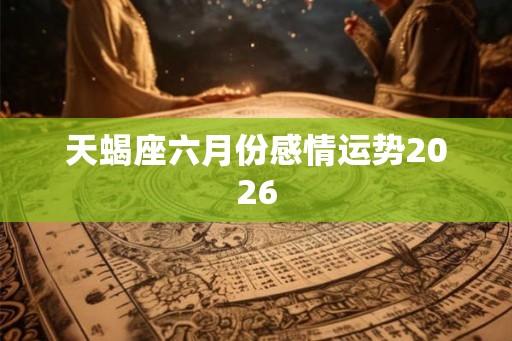 天蝎座六月份感情运势2026