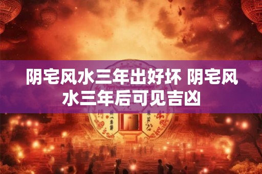 阴宅风水三年出好坏 阴宅风水三年后可见吉凶