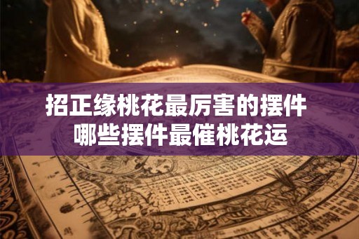 招正缘桃花最厉害的摆件 哪些摆件最催桃花运