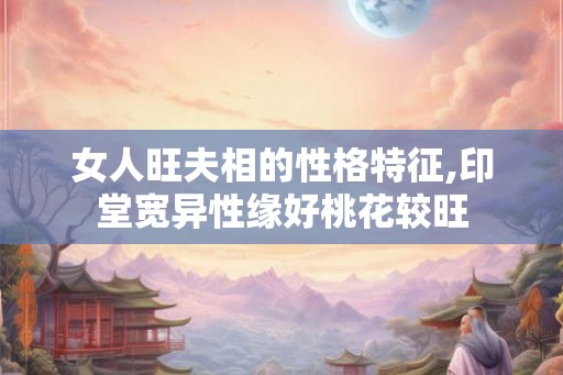 女人旺夫相的性格特征,印堂宽异性缘好桃花较旺