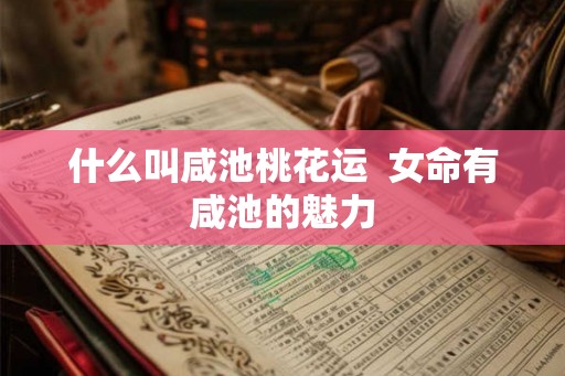 什么叫咸池桃花运  女命有咸池的魅力