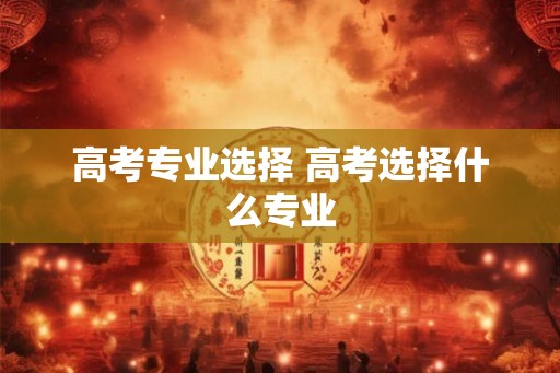 高考专业选择 高考选择什么专业