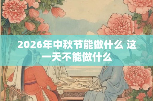 2026年中秋节能做什么 这一天不能做什么