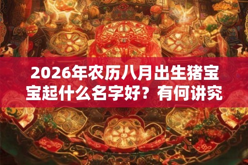 2026年农历八月出生猪宝宝起什么名字好？有何讲究？