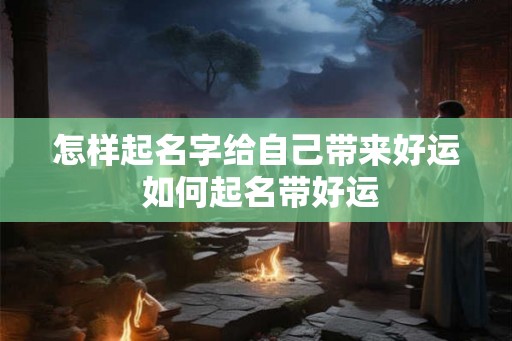怎样起名字给自己带来好运 如何起名带好运