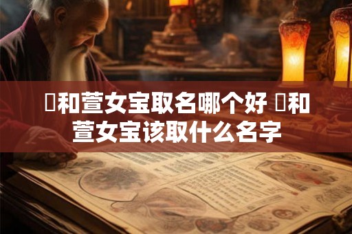 瑄和萱女宝取名哪个好 瑄和萱女宝该取什么名字