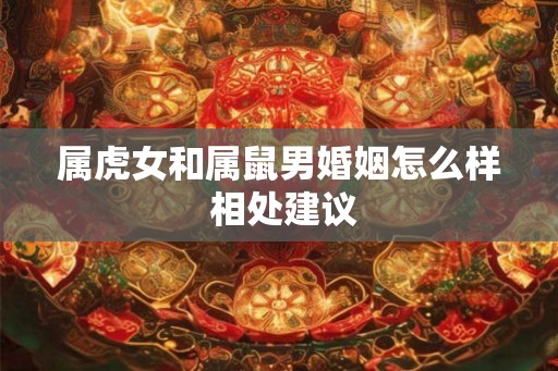 属虎女和属鼠男婚姻怎么样 相处建议