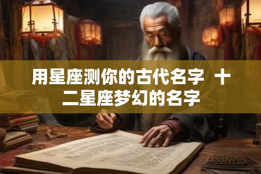 用星座测你的古代名字  十二星座梦幻的名字