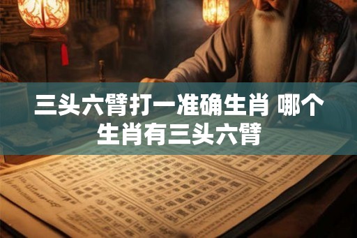 三头六臂打一准确生肖 哪个生肖有三头六臂 三头六臂打一准确生肖 哪个生肖有三头六臂