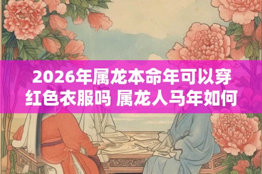 2026年属龙本命年可以穿红色衣服吗 属龙人马年如何化解太岁 2026年属龙本命年可以穿红色衣服吗 属龙人马年如何化解太岁