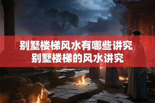 别墅楼梯风水有哪些讲究 别墅楼梯的风水讲究