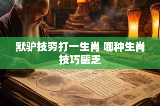 默驴技穷打一生肖 哪种生肖技巧匮乏 默驴技穷打一生肖 哪种生肖技巧匮乏
