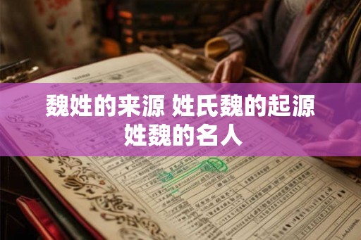 魏姓的来源 姓氏魏的起源 姓魏的名人 魏姓的来源 姓氏魏的起源 姓魏的名人