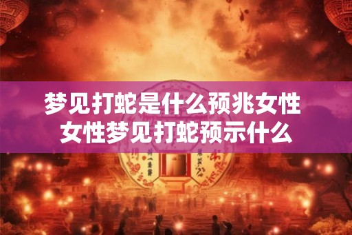 梦见打蛇是什么预兆女性 女性梦见打蛇预示什么